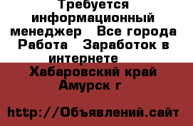 Требуется информационный менеджер - Все города Работа » Заработок в интернете   . Хабаровский край,Амурск г.